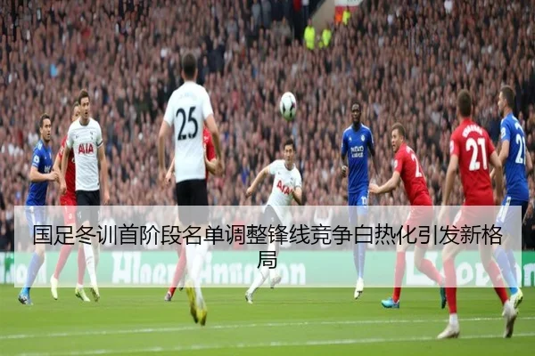 国足冬训首阶段名单调整锋线竞争白热化引发新格局 | huobosports