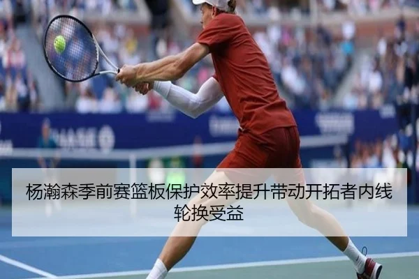 杨瀚森季前赛篮板保护效率提升带动开拓者内线轮换受益 - huobosports