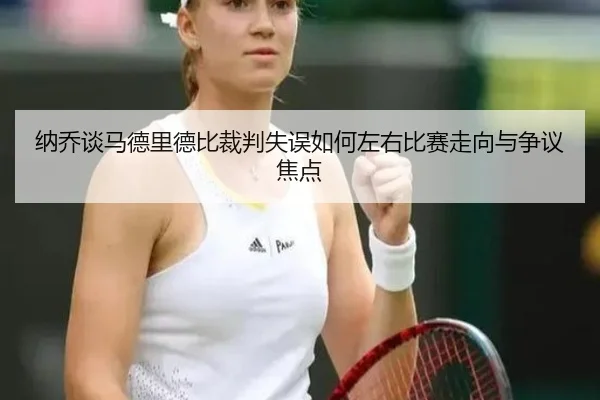纳乔谈马德里德比裁判失误如何左右比赛走向与争议焦点 - huobosports
