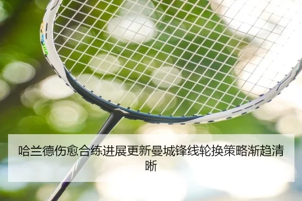 哈兰德伤愈合练进展更新曼城锋线轮换策略渐趋清晰 - huobosports