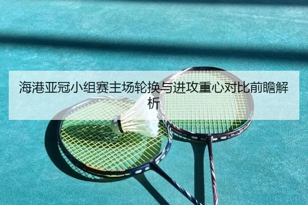 海港亚冠小组赛主场轮换与进攻重心对比前瞻解析 - huobosports